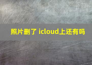 照片删了 icloud上还有吗